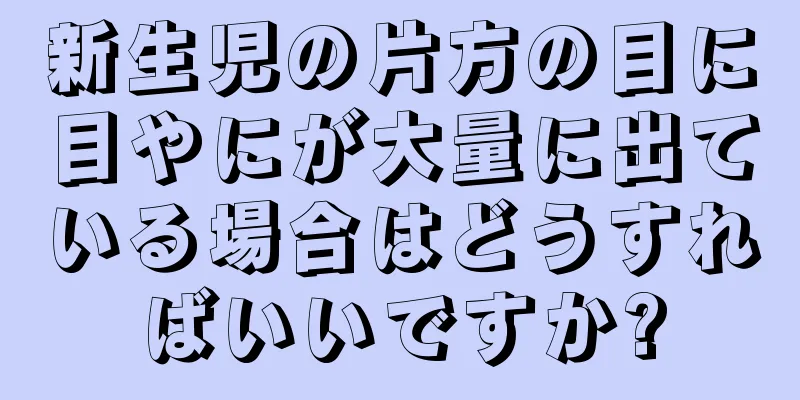 新生児の片方の目に目やにが大量に出ている場合はどうすればいいですか?