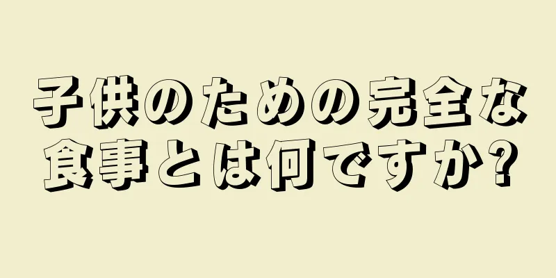 子供のための完全な食事とは何ですか?
