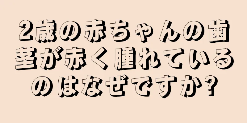 2歳の赤ちゃんの歯茎が赤く腫れているのはなぜですか?