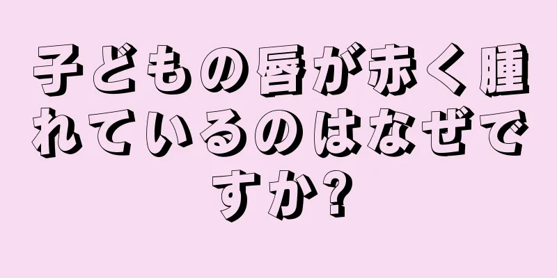子どもの唇が赤く腫れているのはなぜですか?