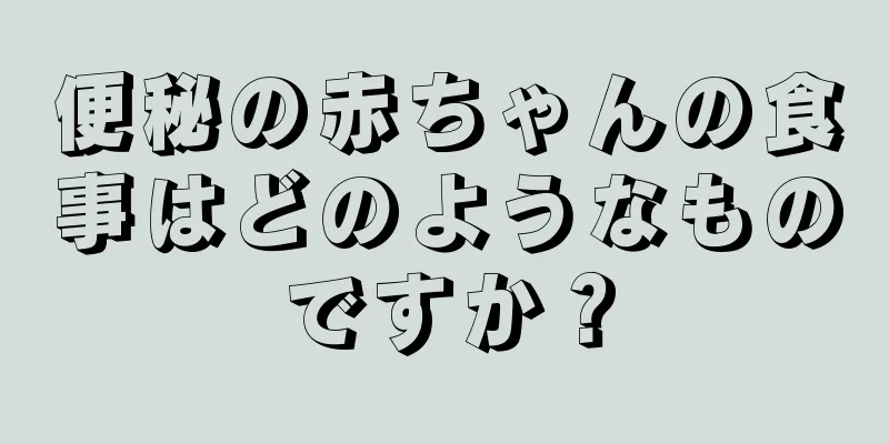 便秘の赤ちゃんの食事はどのようなものですか？