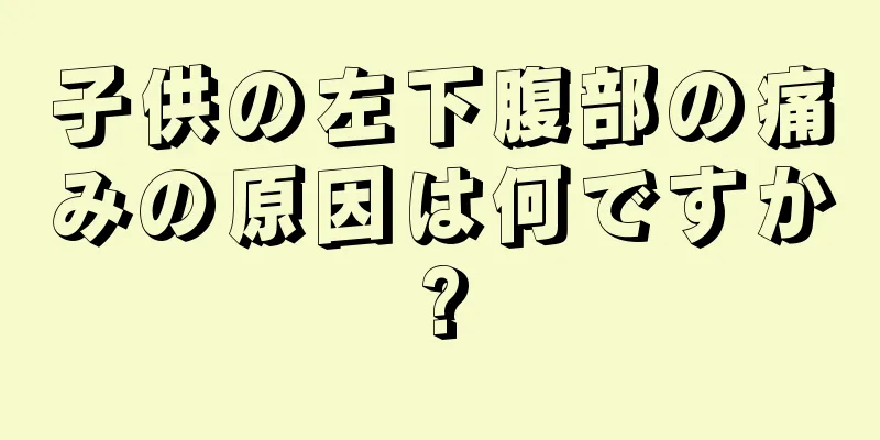 子供の左下腹部の痛みの原因は何ですか?