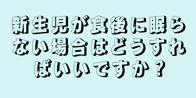 新生児が食後に眠らない場合はどうすればいいですか？