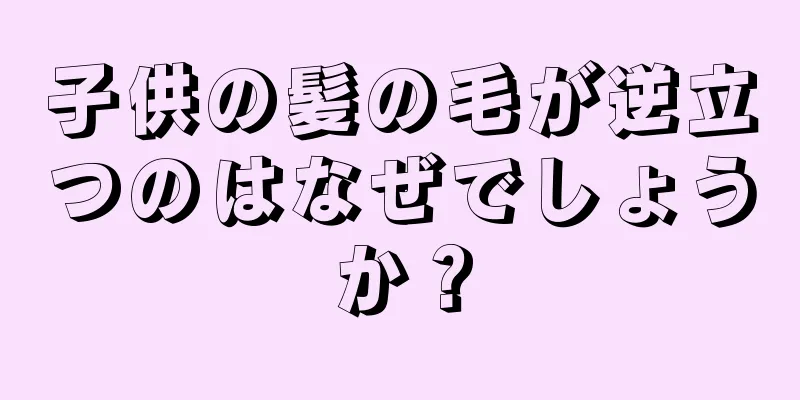 子供の髪の毛が逆立つのはなぜでしょうか？