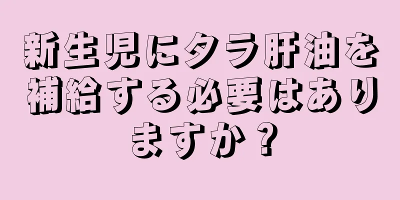 新生児にタラ肝油を補給する必要はありますか？