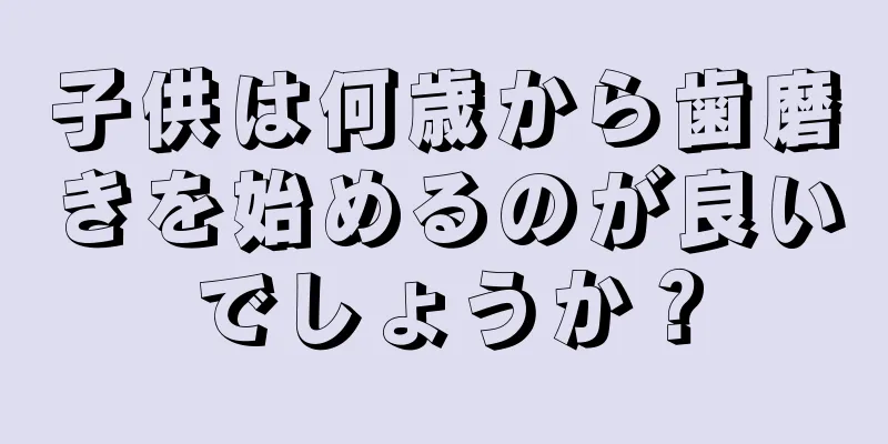 子供は何歳から歯磨きを始めるのが良いでしょうか？
