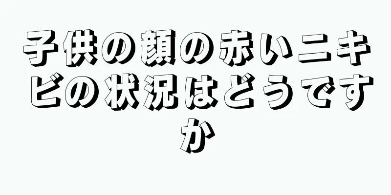 子供の顔の赤いニキビの状況はどうですか