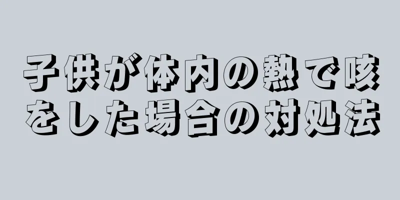 子供が体内の熱で咳をした場合の対処法