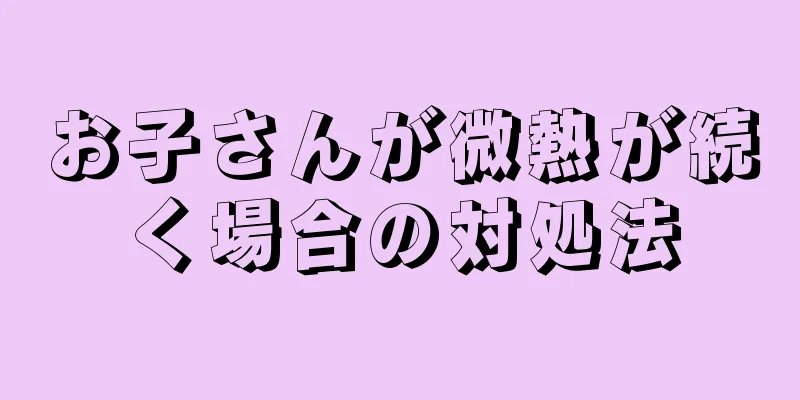 お子さんが微熱が続く場合の対処法