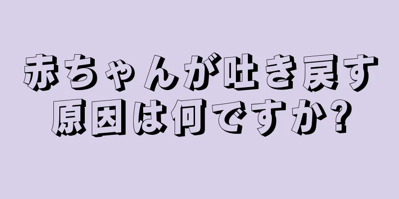 赤ちゃんが吐き戻す原因は何ですか?