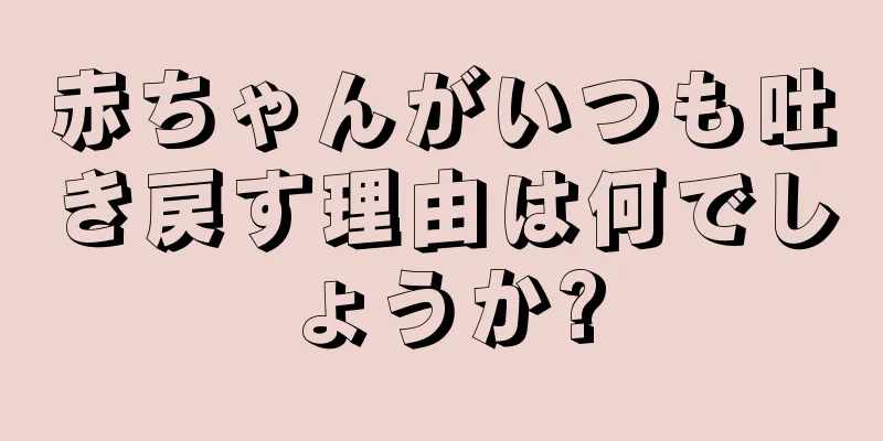 赤ちゃんがいつも吐き戻す理由は何でしょうか?