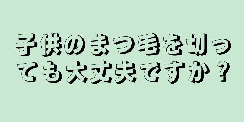 子供のまつ毛を切っても大丈夫ですか？