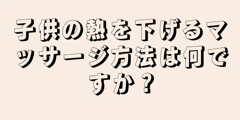 子供の熱を下げるマッサージ方法は何ですか？