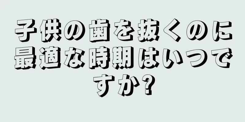 子供の歯を抜くのに最適な時期はいつですか?