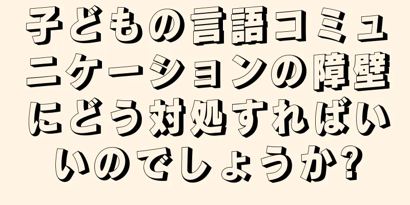 子どもの言語コミュニケーションの障壁にどう対処すればいいのでしょうか?