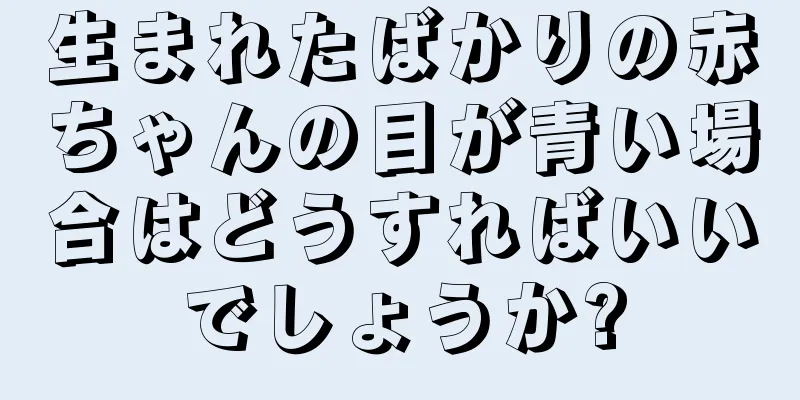 生まれたばかりの赤ちゃんの目が青い場合はどうすればいいでしょうか?