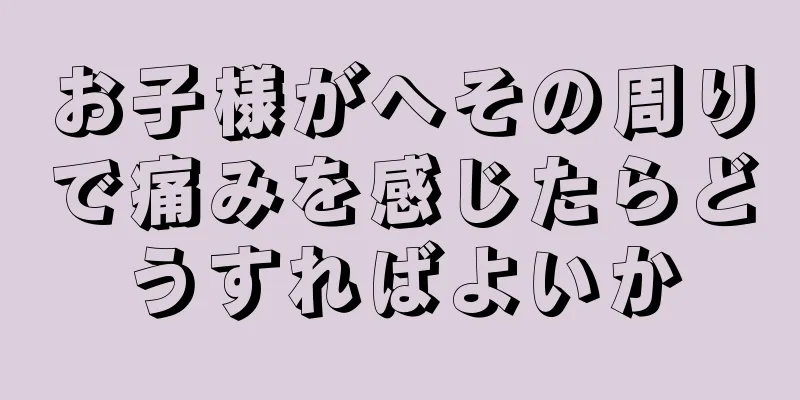 お子様がへその周りで痛みを感じたらどうすればよいか