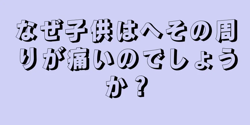 なぜ子供はへその周りが痛いのでしょうか？