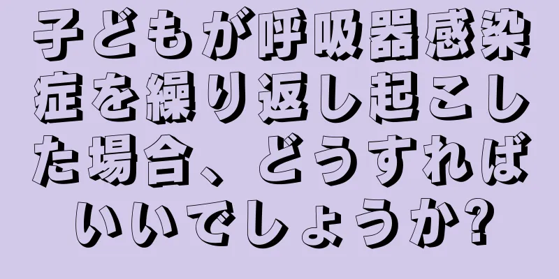 子どもが呼吸器感染症を繰り返し起こした場合、どうすればいいでしょうか?