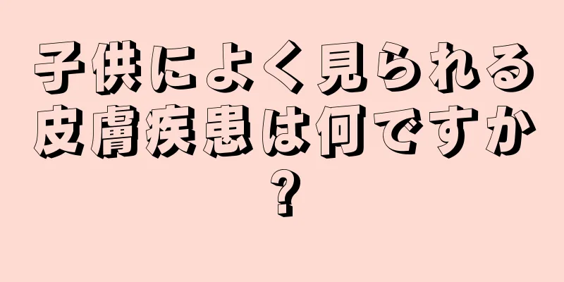 子供によく見られる皮膚疾患は何ですか?