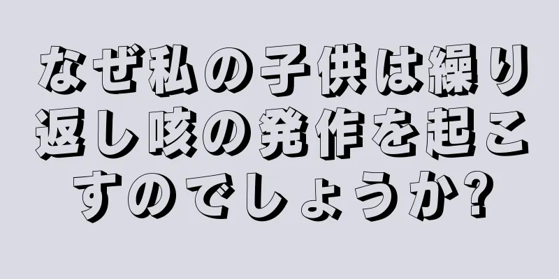 なぜ私の子供は繰り返し咳の発作を起こすのでしょうか?