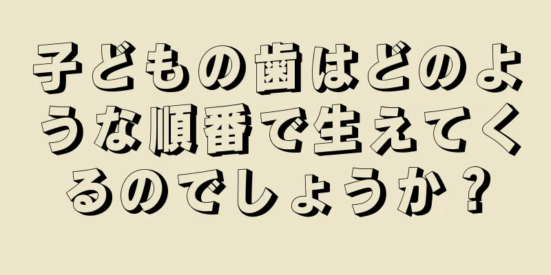子どもの歯はどのような順番で生えてくるのでしょうか？