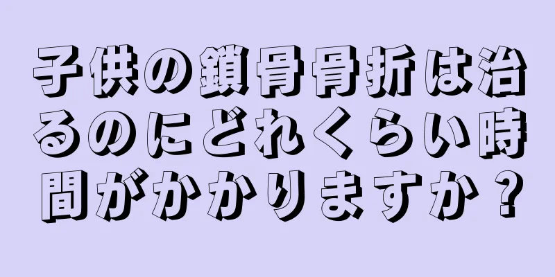 子供の鎖骨骨折は治るのにどれくらい時間がかかりますか？