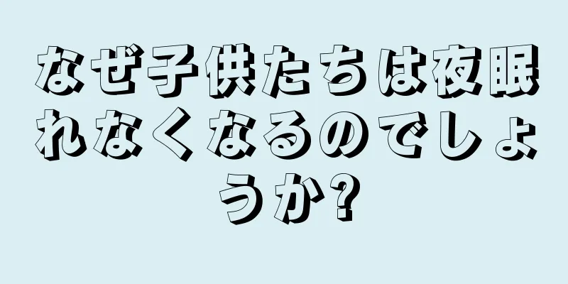 なぜ子供たちは夜眠れなくなるのでしょうか?