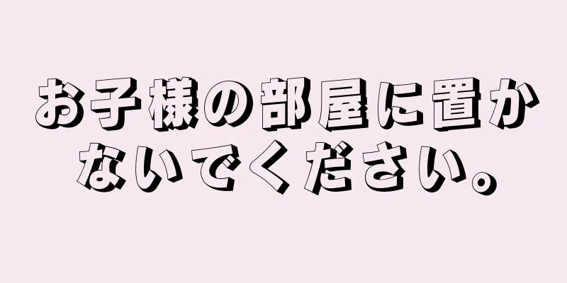 お子様の部屋に置かないでください。