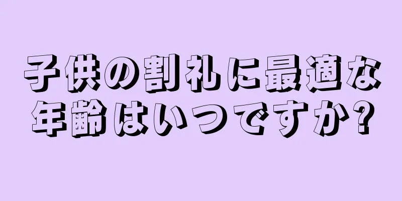 子供の割礼に最適な年齢はいつですか?