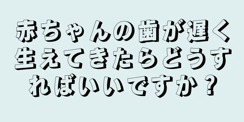 赤ちゃんの歯が遅く生えてきたらどうすればいいですか？
