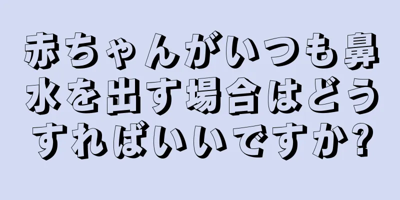 赤ちゃんがいつも鼻水を出す場合はどうすればいいですか?