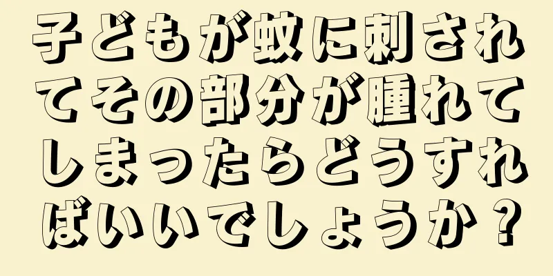 子どもが蚊に刺されてその部分が腫れてしまったらどうすればいいでしょうか？