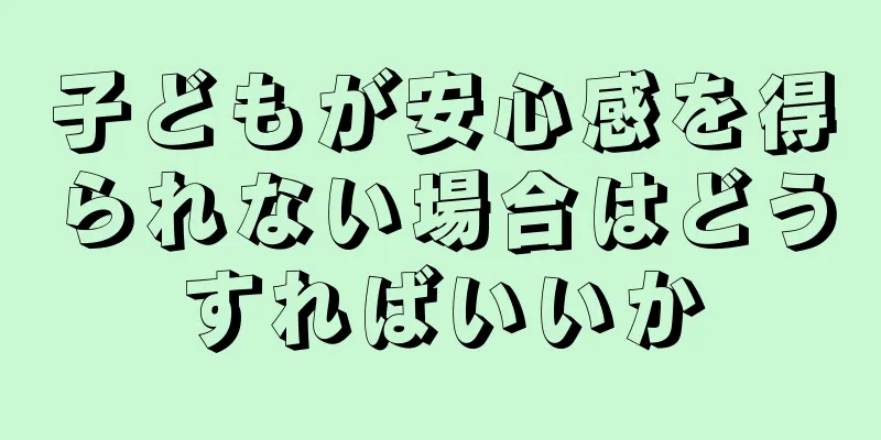 子どもが安心感を得られない場合はどうすればいいか