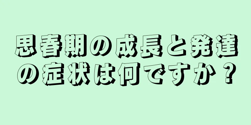 思春期の成長と発達の症状は何ですか？