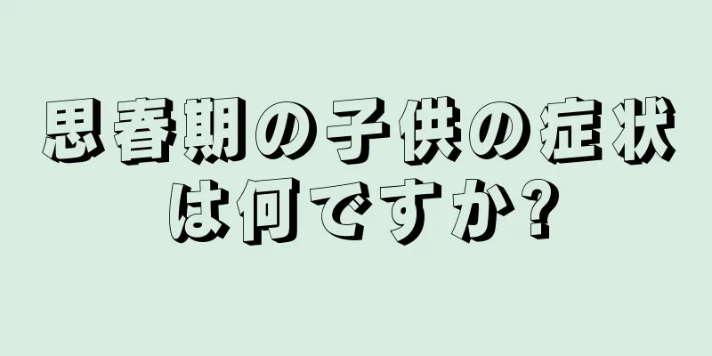 思春期の子供の症状は何ですか?