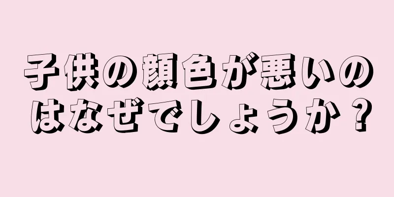 子供の顔色が悪いのはなぜでしょうか？