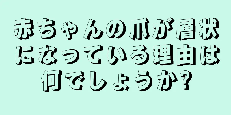 赤ちゃんの爪が層状になっている理由は何でしょうか?