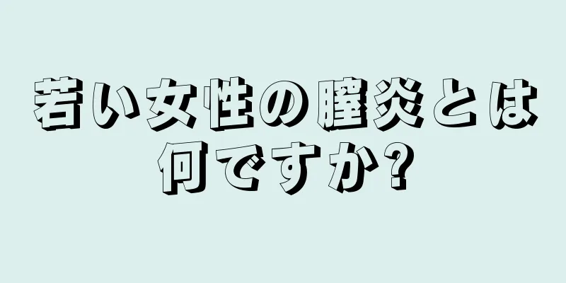 若い女性の膣炎とは何ですか?