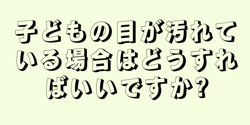 子どもの目が汚れている場合はどうすればいいですか?