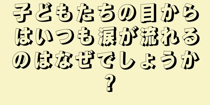子どもたちの目からはいつも涙が流れるのはなぜでしょうか？