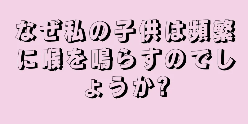 なぜ私の子供は頻繁に喉を鳴らすのでしょうか?