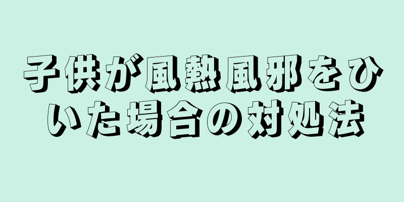 子供が風熱風邪をひいた場合の対処法