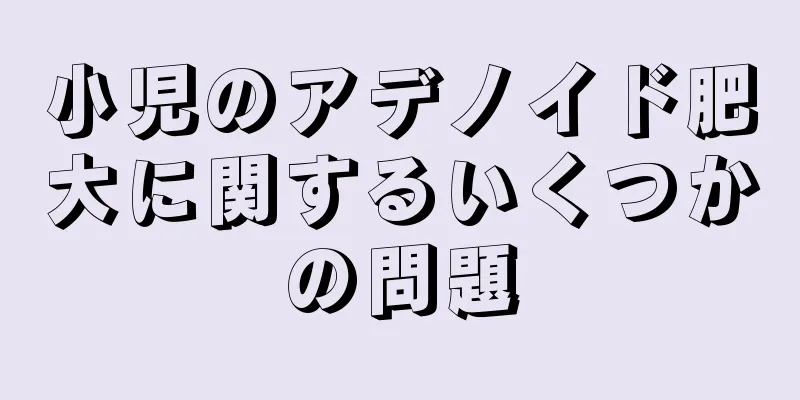 小児のアデノイド肥大に関するいくつかの問題