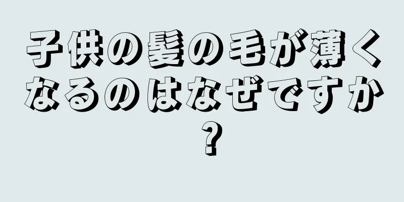 子供の髪の毛が薄くなるのはなぜですか？