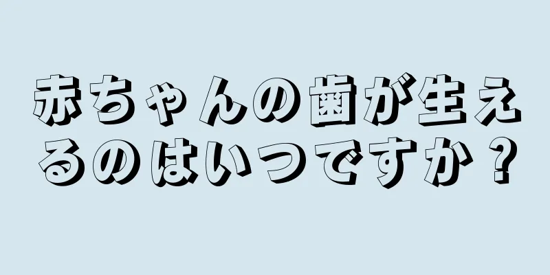 赤ちゃんの歯が生えるのはいつですか？