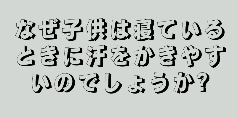 なぜ子供は寝ているときに汗をかきやすいのでしょうか?
