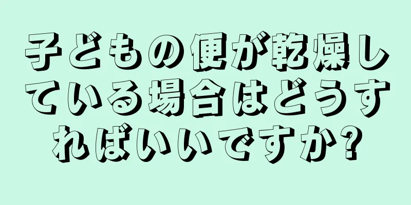子どもの便が乾燥している場合はどうすればいいですか?