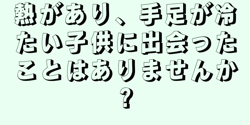 熱があり、手足が冷たい子供に出会ったことはありませんか?