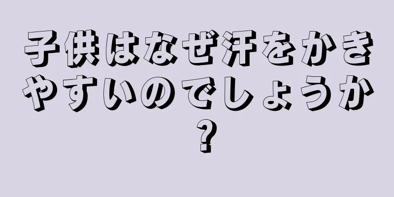 子供はなぜ汗をかきやすいのでしょうか？